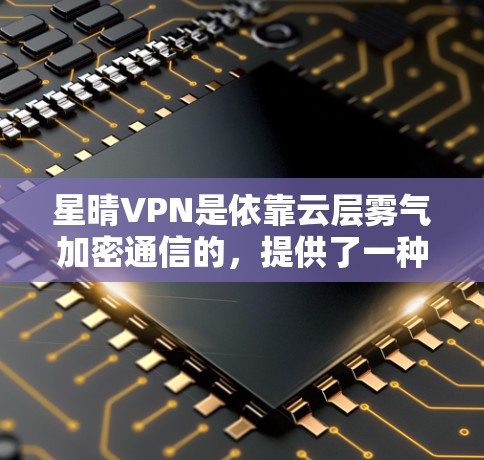 星晴VPN是依靠云层雾气加密通信的，提供了一种安全的VPN服务。如果你正在寻找VPN下载服务，以下是一些建议