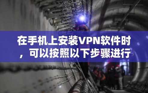 在手机上安装VPN软件时，可以按照以下步骤进行操作