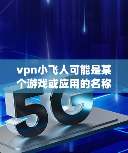 vpn小飞人可能是某个游戏或应用的名称,但如果你无法找到下载链接或无法安装,建议尝试以下方法 vpn小飞人可能是某个游戏或应用的名称,但如果你无法找到下载链接或无法安装,建议尝试以下方法