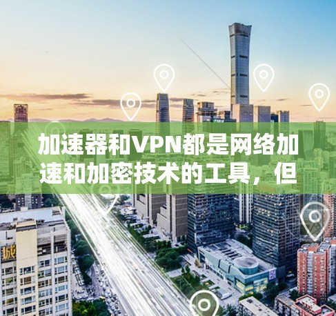 加速器和VPN都是网络加速和加密技术的工具，但具有不同的功能和应用场景。以下是它们的详细对比和总结