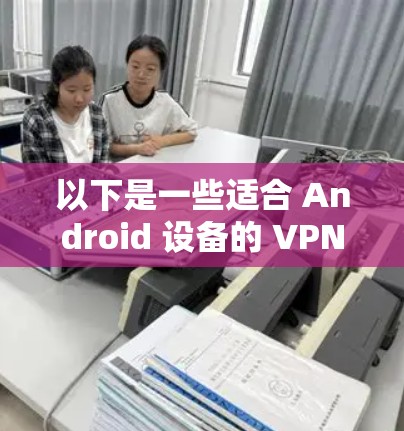 以下是一些适合 Android 设备的 VPN 应用 以下是一些适合 Android 设备的 VPN 应用