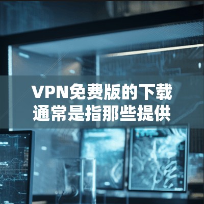 VPN免费版的下载通常是指那些提供基本功能的版本，通常不包含复杂的安全措施或高级功能，但可以满足普通用户的基本需求。以下是一些常见的VPN免费版的下载链接和常用方法