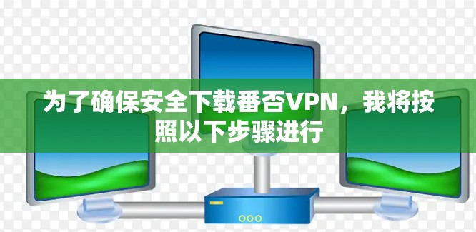 为了确保安全下载番否VPN，我将按照以下步骤进行