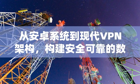 从安卓系统到现代VPN架构，构建安全可靠的数据传输解决方案