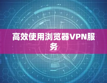 高效使用浏览器VPN服务