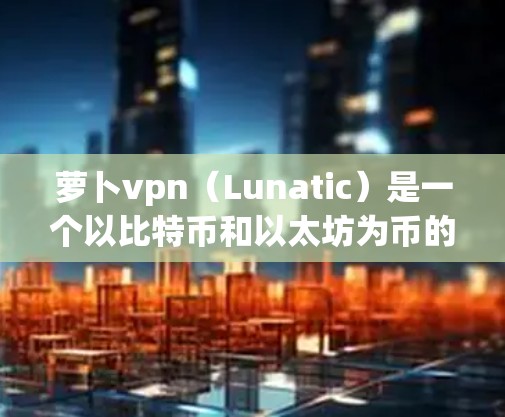 萝卜vpn(Lunatic)是一个以比特币和以太坊为币的加密货币,目前以比特币为主导。如果你对萝卜VPN有疑问,或者想要了解如何使用,可以参考以下内容 萝卜vpn(Lunatic)是一个以比特币和以太坊为币的加密货币,目前以比特币为主导。如果你对萝卜VPN有疑问,或者想要了解如何使用,可以参考以下内容