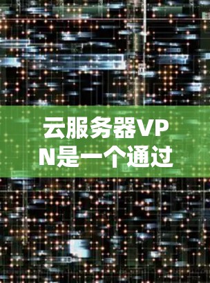 云服务器VPN是一个通过VPN连接到云服务器以实现远程访问和数据安全的解决方案。以下是一些步骤性的指南，帮助您找到适合的云服务器VPN