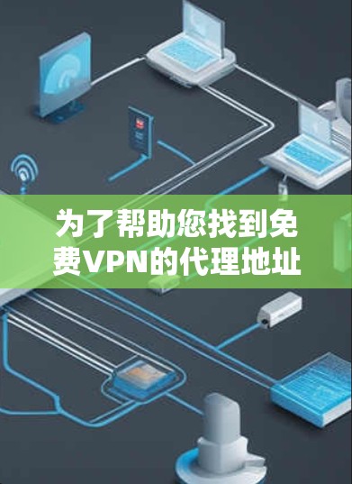 为了帮助您找到免费VPN的代理地址，以下是一些推荐和建议