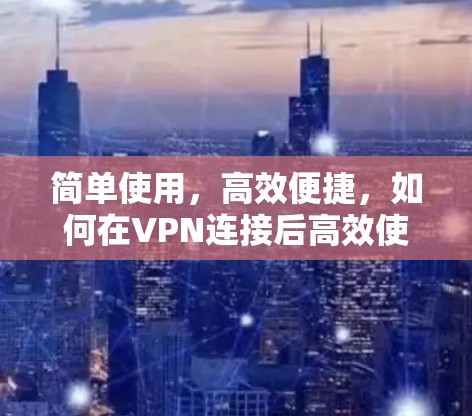 简单使用，高效便捷，如何在VPN连接后高效使用