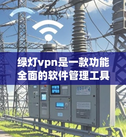绿灯vpn是一款功能全面的软件管理工具，可以帮助用户管理软件安装、下载、管理等操作。以下是基于绿灯vpn的步骤指南，帮助你安装它