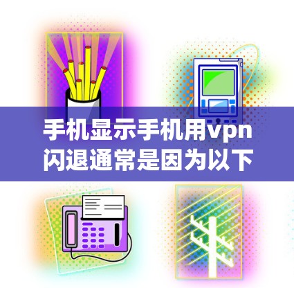手机显示手机用vpn闪退通常是因为以下原因导致的 手机显示手机用vpn闪退通常是因为以下原因导致的