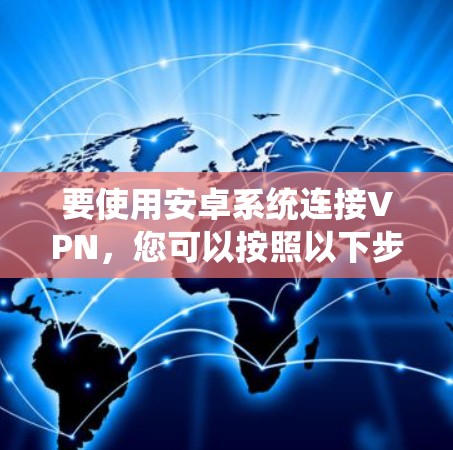 要使用安卓系统连接VPN，您可以按照以下步骤操作