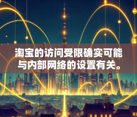 淘宝的访问受限确实可能与内部网络的设置有关。如果您在使用VPN访问受限访问淘宝时遇到了问题，可能需要检查和调整以下方面
