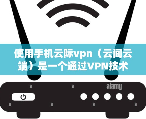 使用手机云际vpn（云间云端）是一个通过VPN技术加密传输数据的工具，适合需要 secure communication 的用户。以下是一个详细的步骤指南，帮助您逐步使用云间云端