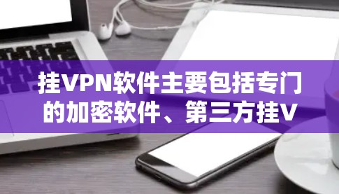 挂VPN软件主要包括专门的加密软件、第三方挂VPN工具以及管理密码和防火墙的软件。以下是这些主要的挂VPN软件及其功能