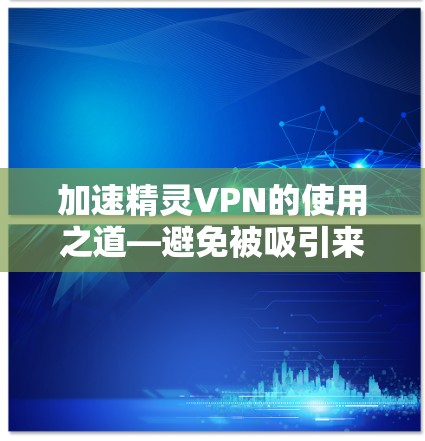 加速精灵VPN的使用之道—避免被吸引来的陷阱