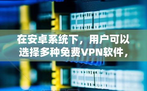 在安卓系统下，用户可以选择多种免费VPN软件，这些软件不仅功能丰富，还提供良好的用户体验。以下是一些推荐的免费VPN软件