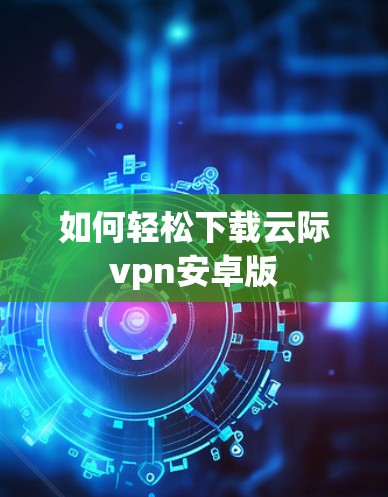 如何轻松下载云际vpn安卓版