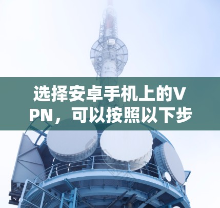 选择安卓手机上的VPN，可以按照以下步骤进行，以确保最佳的体验和安全