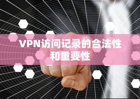 VPN访问记录的合法性和重要性