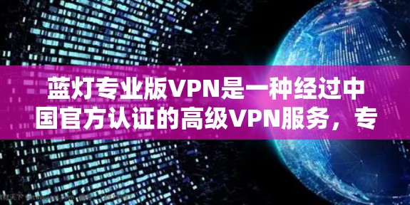 蓝灯专业版VPN是一种经过中国官方认证的高级VPN服务，专为用户提供安全、稳定和高配置的网络连接。以下是一步步的解决方案