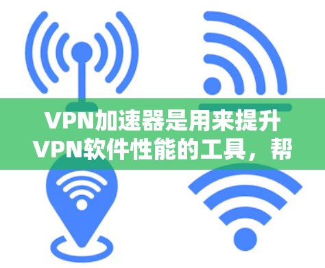 VPN加速器是用来提升VPN软件性能的工具，帮助用户更快、更安全地访问网络。以下是对VPN加速器的详细总结