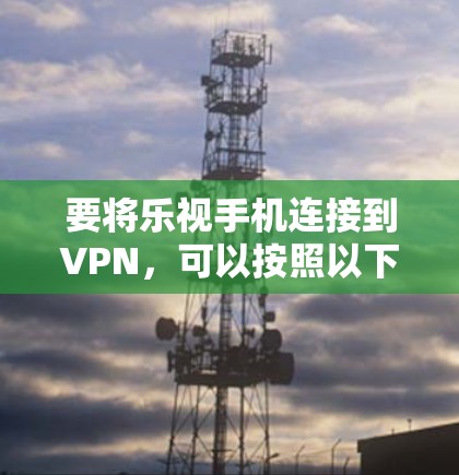 要将乐视手机连接到VPN，可以按照以下步骤操作