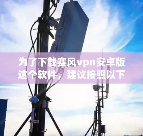 为了下载赛风vpn安卓版这个软件，建议按照以下步骤进行
