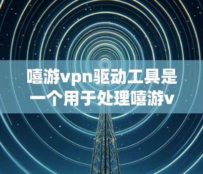 嘻游vpn驱动工具是一个用于处理嘻游vpn游戏脚本和配置的工具。下面是几个与嘻游vpn驱动工具相关的推荐，供您参考