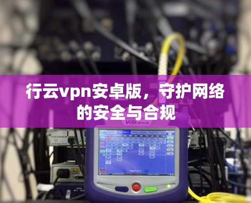 行云vpn安卓版，守护网络的安全与合规