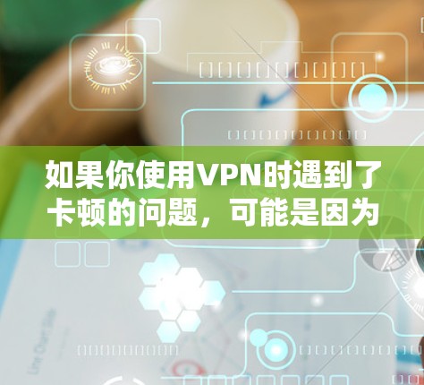 如果你使用VPN时遇到了卡顿的问题,可能是因为多种原因导致的,以下是一些常见的原因和解决方案 如果你使用VPN时遇到了卡顿的问题,可能是因为多种原因导致的,以下是一些常见的原因和解决方案