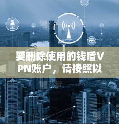 要删除使用的钱盾VPN账户，请按照以下步骤操作