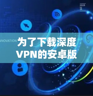 为了下载深度VPN的安卓版本，您可以按照以下步骤进行