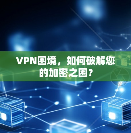 VPN困境,如何破解您的加密之困? VPN困境,如何破解您的加密之困?