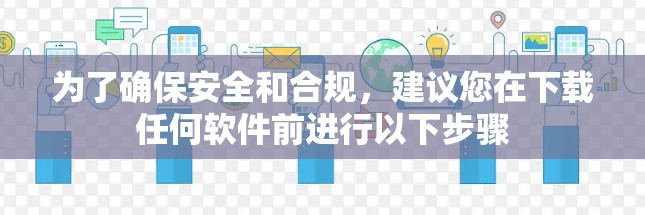 为了确保安全和合规,建议您在下载任何软件前进行以下步骤 为了确保安全和合规,建议您在下载任何软件前进行以下步骤