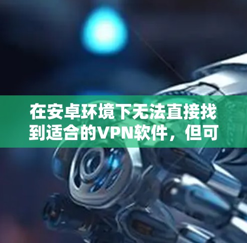 在安卓环境下无法直接找到适合的VPN软件，但可以通过多种方式实现VPN功能