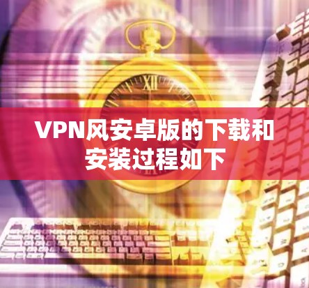 VPN风安卓版的下载和安装过程如下