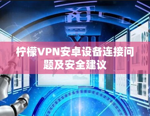 柠檬VPN安卓设备连接问题及安全建议 柠檬VPN安卓设备连接问题及安全建议