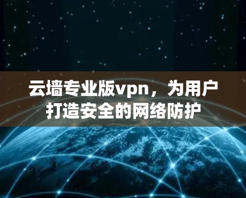 云墙专业版vpn,为用户打造安全的网络防护 云墙专业版vpn,为用户打造安全的网络防护