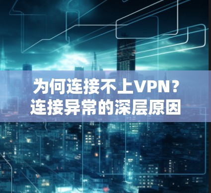 为何连接不上VPN?连接异常的深层原因分析及解决方案 为何连接不上VPN?连接异常的深层原因分析及解决方案