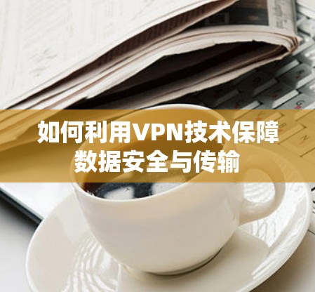 如何利用VPN技术保障数据安全与传输 如何利用VPN技术保障数据安全与传输