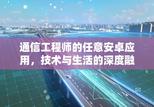 通信工程师的任意安卓应用，技术与生活的深度融合