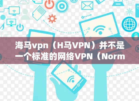 海马vpn（H马VPN）并不是一个标准的网络VPN（Normal VPN）产品，可能是你误解了其名称。如果你指的是 Tor（Torr）或其他与 Tor 相关的 VPN 产品，我可以为你详细解答