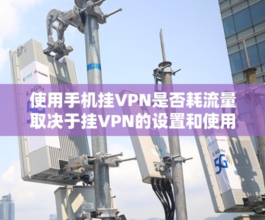 使用手机挂VPN是否耗流量取决于挂VPN的设置和使用的频率。以下是一些关键点 使用手机挂VPN是否耗流量取决于挂VPN的设置和使用的频率。以下是一些关键点