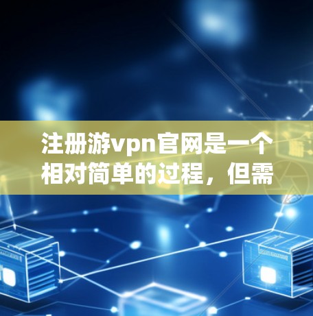 注册游vpn官网是一个相对简单的过程，但需要遵循以下步骤和注意事项