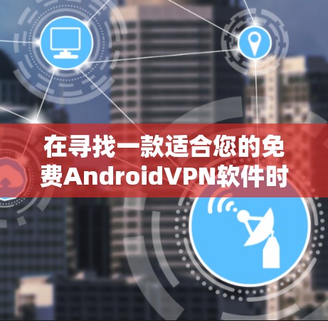 在寻找一款适合您的免费AndroidVPN软件时,以下是一些综合考虑的因素和推荐 在寻找一款适合您的免费AndroidVPN软件时,以下是一些综合考虑的因素和推荐