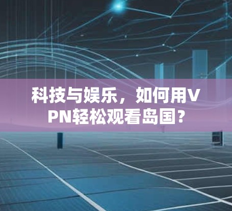 科技与娱乐,如何用VPN轻松观看岛国? 科技与娱乐,如何用VPN轻松观看岛国?