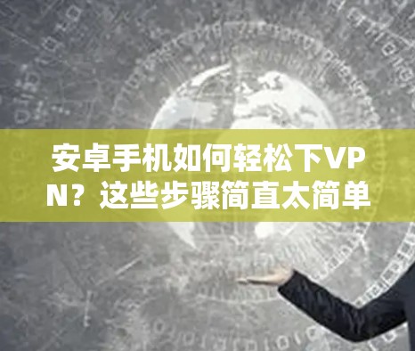 安卓手机如何轻松下VPN？这些步骤简直太简单了！