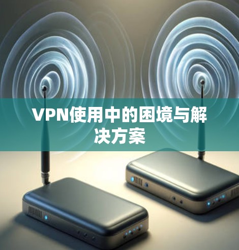 VPN使用中的困境与解决方案