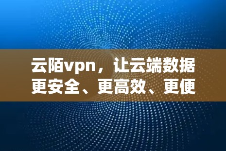 云陌vpn，让云端数据更安全、更高效、更便捷